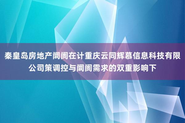 秦皇岛房地产阛阓在计重庆云同辉慕信息科技有限公司策调控与阛阓需求的双重影响下