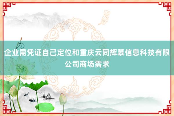 企业需凭证自己定位和重庆云同辉慕信息科技有限公司商场需求