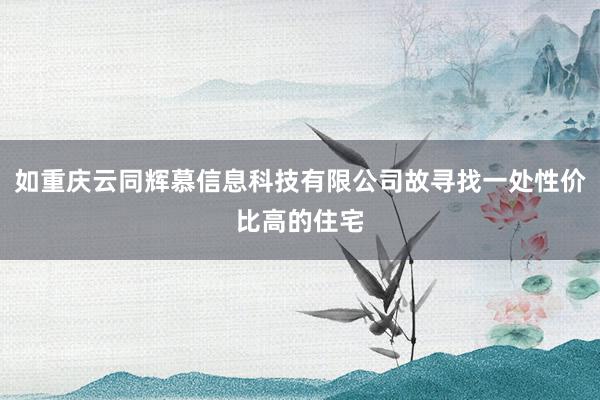 如重庆云同辉慕信息科技有限公司故寻找一处性价比高的住宅