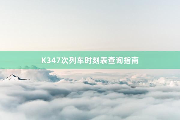 K347次列车时刻表查询指南