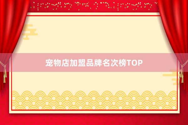 宠物店加盟品牌名次榜TOP