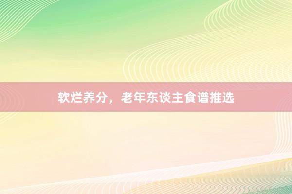 软烂养分，老年东谈主食谱推选