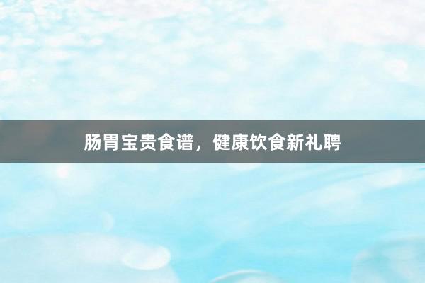 肠胃宝贵食谱，健康饮食新礼聘